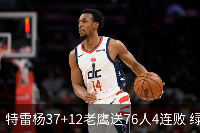 特雷杨37+12老鹰送76人4连败 绿军送奇才5连败