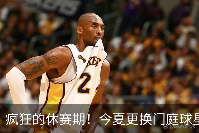 疯狂的休赛期！今夏更换门庭球星：老詹离紫金军 字母降临南海岸