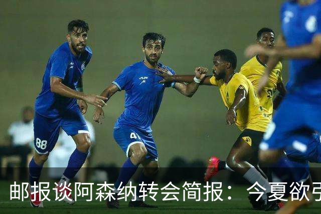 邮报谈阿森纳转会简报：今夏欲引援4至5人，巴尔科拉、罗杰斯在列