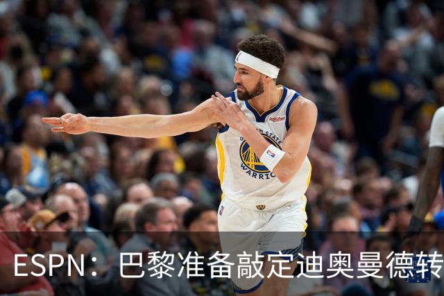 ESPN：巴黎准备敲定迪奥曼德转会，费用约1亿欧元+潜在浮动奖金