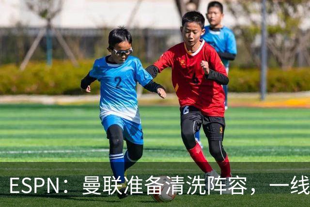 ESPN：曼联准备清洗阵容，一线队11人未来存疑